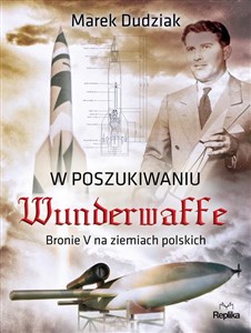 W poszukiwaniu Wunderwaffe Bronie V na ziemiach polskich