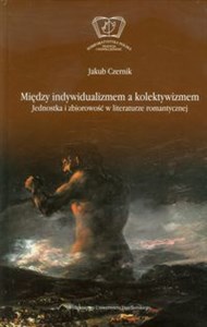 Między indywidualizmem a kolektywizmem Jednostka i zbiorowość w literaturze romantycznej. Studium z historii idei