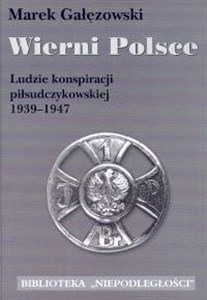 Wierni Polsce Ludzie konspiracji piłsudczykowskiej 1939-1947