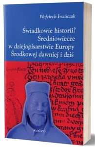 Świadkowie historii? Średniowiecze w dziejopisarstwie Europy Środkowej dawniej i dziś