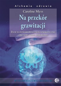 Na przekór grawitacji Życie na poziomie świadomości energetycznej jako nowy model uzdrawiania