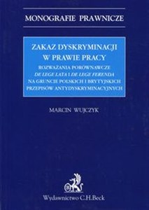 Zakaz dyskryminacji w prawie pracy Rozważania porównawcze de lege lata i de lege ferenda na gruncie polskich i brytyjskich przepisów antydyskryminacyjnych