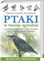 Ptaki w twoim ogrodzie Praktyczny przewodnik. Przegląd gatunków, dobór roślin, karmniki, pojniki, skrzynki lęgowe, kąpielis - Dariusz Graszka-Petrykowski