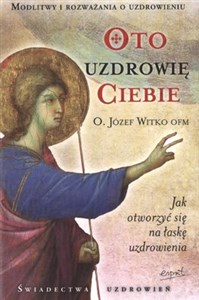 Oto uzdrowię Ciebie Jak otworzyć się na łaskę uzdrowienia