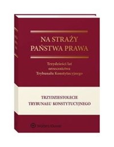 Na straży państwa prawa Trzydzieści lat orzecznictwa Trybunału Konstytucyjnego