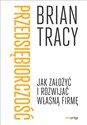 Przedsiębiorczość Jak założyć i rozwijać własną firmę - Brian Tracy