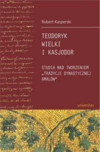Teodoryk Wielki i Kasjodor Studia nad tworzeniem "tradycji dynastycznej Amalów"