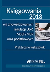 Księgowania 2018  wg znowelizowanych regulacji uor, MSSF/MSR oraz podatkowych Praktyczne wskazówki