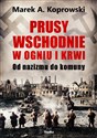Prusy Wschodnie w ogniu i krwi Od nazizmu do komuny - Marek A. Koprowski