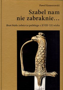 Szabel nam nie zabraknie… Broń biała żołnierza polskiego z XVIII - Księgarnia UK