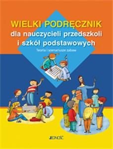 Wielki podręcznik dla nauczycieli przedszkoli i szkół podstawowych Teoria i scenariusze zabaw