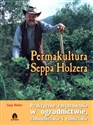 Permakultura Seppa Holzera Praktyczne zastosowanie w ogrodnictwie, sadownictwie i rolnictwie - Sepp Holzer