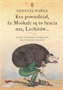 Kto powiedział że Moskale są to bracia nas Lechitów... Szkice z historii wyobraźni politycznej Polaków