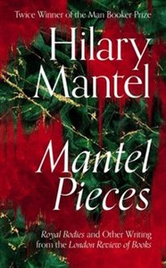 Mantel Pieces Royal Bodies and Other Writing from the London Review of Books