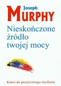 Nieskończone źródło twojej mocy Klucz do pozytywnego myślenia