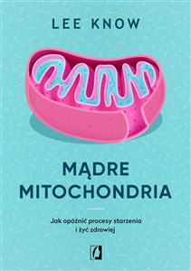 Mądre mitochondria Jak opóźnić procesy starzenia i żyć zdrowiej