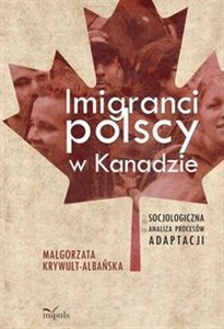 Imigranci polscy w Kanadzie Socjologiczna analiza procesów adaptacji