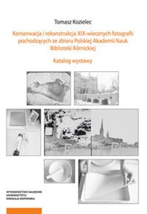 Konserwacja i rekonstrukcja XIX-wiecznych fotografii pochodzących ze zbioru Polskiej Akademii Nauk Biblioteki Kórnickiej Katalog wystawy