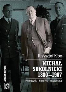 Michał Sokolnicki 1880-1967 Piłsudczyk - historyk - dyplomata