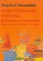 Między Królewcem, Warszawą, Berlinem a Londynem Studia i szkice z dziejów XX wieku - Wojciech Wrzesiński