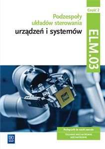 Podzespoły układów sterowania urządzeń i systemów mechatronicznych Kwalifikacja ELM.03 Podręcznik Część 2 Technik mechatronik Mechatronik