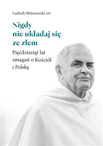 Nigdy nie układaj się ze złem Pięćdziesiąt lat zmagań o Kościół i Polskę