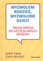 Wyzwoleni rodzice, wyzwolone dzieci Twoja droga do szczęśliwszej rodziny - Adele Faber, Elaine Mazlish