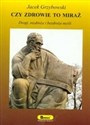 Czy zdrowie to miraż Drogi, rozdroża i bezdroża myśli - Jacek Grzybowski