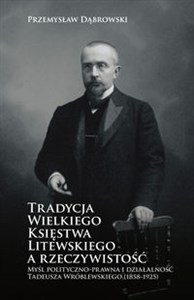 Tradycja Wielkiego Księstwa Litewskiego a rzeczywistość Myśl polityczno-prawna i działalność Tadeusza Wróblewskiego (1858-1925)