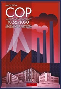 Centralny Okręg Przemysłowy (COP) 1936-1939. Architektura i urbanistyka Kraj-Region-Miasto-Fabryka-Osiedle-Budynek