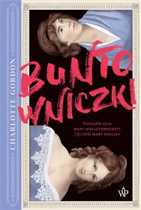 Buntowniczki Niezwykłe życie Mary Wollstonecraft i jej córki Mary Shelley