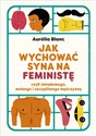 Jak wychować syna na feministę czyli świadomego, wolnego i szczęśliwego mężczyznę - Aurelia Blanc