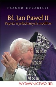 Bł. Jan Paweł II. Papiez wysłuchanych modlitw Papież wysłuchanych modlitw