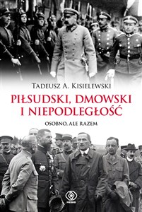 Piłsudski, Dmowski i niepodległość Osobno, ale razem