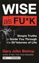 Wise as F*ck: Simple Truths to Guide You Through the Sh*tstorms in Life 