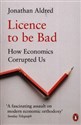 Licence to be Bad 
How Economics Corrupted Us