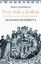 Przy stole z królem Jak ucztowano na królewskim dworze od Jagiełły do Elżbiety II - Wika Filipowicz