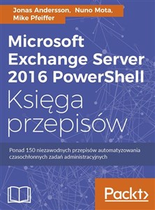 Microsoft Exchange Server 2016 PowerShell Księga przepisów Niezawodne przepisy automatyzowania czasochłonnych zadań administracyjnych