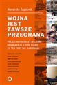Wojna jest zawsze przegrana Polscy reporterzy wojenni opowiadają o tym czego do tej pory nie ujawniali - Honorata Zapaśnik