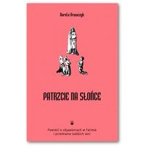 Patrzcie na słońce Powieść o objawieniach w Fatimie i przemianie ludzkich serc