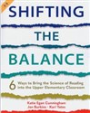 Shifting the Balance, Grades 3-5 6 Ways to Bring the Science of Reading into the Upper Elementary Classroom - Katie Cunningham, Jan Burkins, Kari Yates