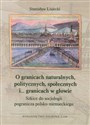 O granicach naturalnych, politycznych, społecznych i ... granicach w głowie Szkice do socjologii pogranicza polsko-niemieckiego