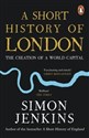 A Short History of London The Creation of a World Capital - Simon Jenkins