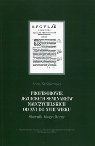 Profesorowie jezuickich seminariów nauczycielskich od XVI do XVIII wieku Słownik biograficzny