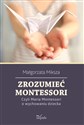 Zrozumieć Montessori. Czyli Maria Montessori o wychowaniu dziecka - Małgorzata Miksza