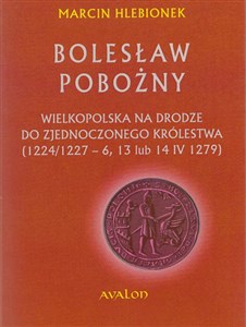 Bolesław Pobożny Wielkopolska na drodze do zjednoczonego królestwa (1224/1227-6, 13 lub 14 IV 1279)