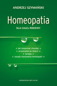 Homeopatia dla całej rodziny Jak rozpoznać chorobę. Przewodnik po lekach. Terapia. Zasady stosowania homeopatii