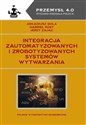 Integracja zautomatyzowanych i zrobotyzowanych systemów wytwarzania - Arkadiusz Gola, Gabriel Kost, Jerzy Zając