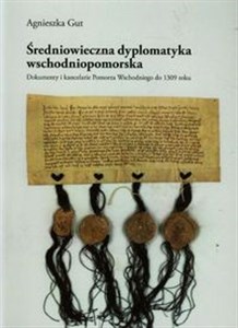 Średniowieczna dyplomatyka wschodniopomorska Dokumenty i kancelarie Pomorza Wschodniego do 1309 roku