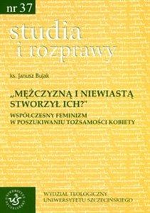 Mężczyzną i niewiastą stworzył ich Współczesny feminizm w poszukiwaniu tożsamości kobiety Studia i rozprawy Nr 37